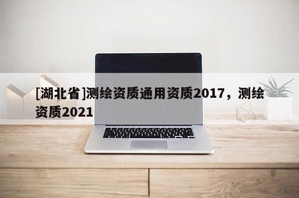 [湖北省]測繪資質(zhì)通用資質(zhì)2017，測繪資質(zhì)2021
