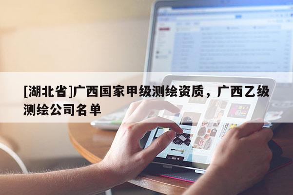 [湖北省]廣西國家甲級測繪資質(zhì)，廣西乙級測繪公司名單