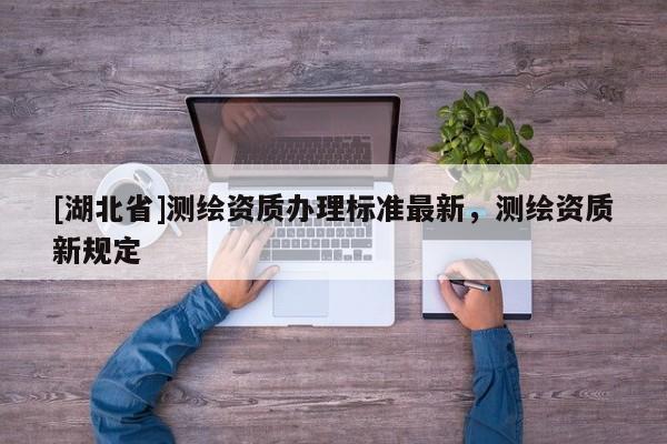 [湖北省]測繪資質(zhì)辦理標(biāo)準(zhǔn)最新，測繪資質(zhì)新規(guī)定