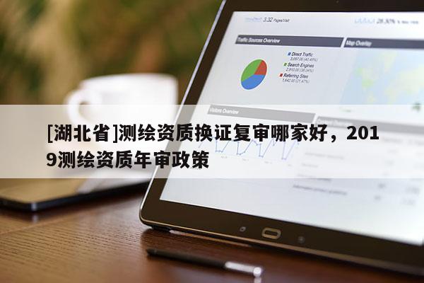[湖北省]測繪資質(zhì)換證復(fù)審哪家好，2019測繪資質(zhì)年審政策