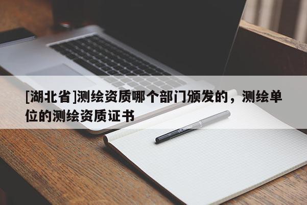 [湖北省]測(cè)繪資質(zhì)哪個(gè)部門頒發(fā)的，測(cè)繪單位的測(cè)繪資質(zhì)證書