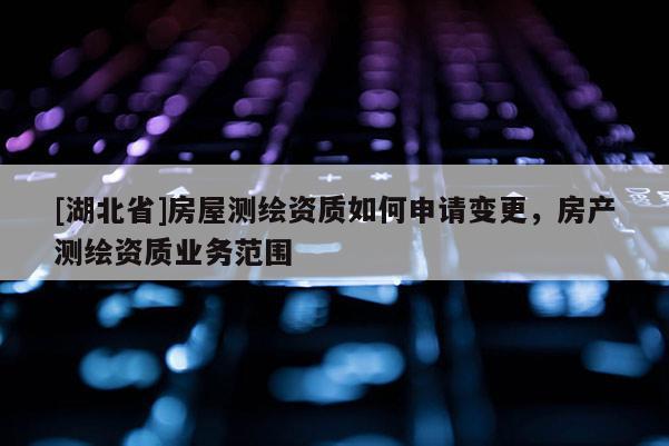 [湖北省]房屋測繪資質(zhì)如何申請(qǐng)變更，房產(chǎn)測繪資質(zhì)業(yè)務(wù)范圍