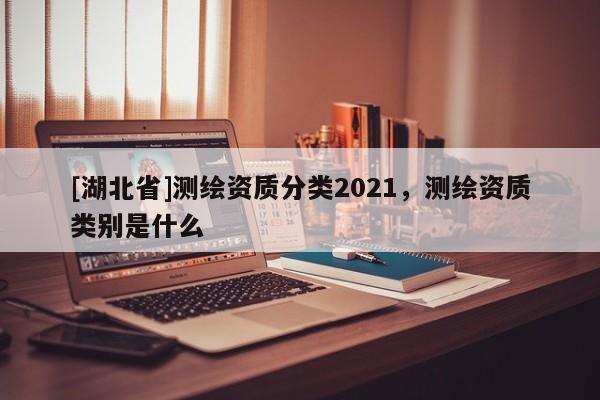 [湖北省]測繪資質分類2021，測繪資質類別是什么