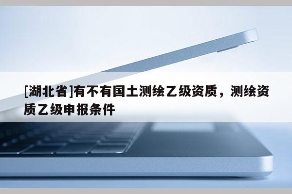 [湖北省]有不有國土測繪乙級資質(zhì)，測繪資質(zhì)乙級申報條件