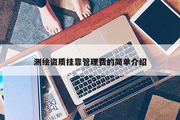 測繪資質(zhì)掛靠管理費(fèi)的簡單介紹