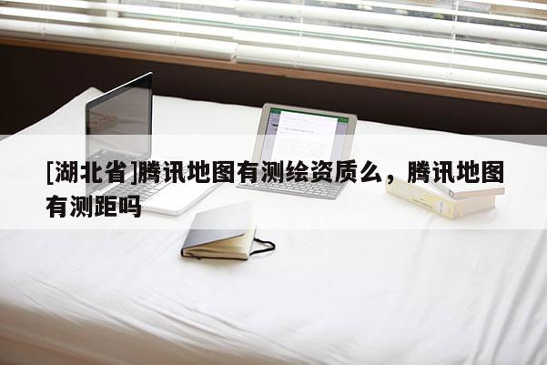 [湖北省]騰訊地圖有測(cè)繪資質(zhì)么，騰訊地圖有測(cè)距嗎