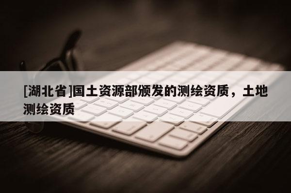 [湖北省]國土資源部頒發(fā)的測繪資質(zhì)，土地測繪資質(zhì)