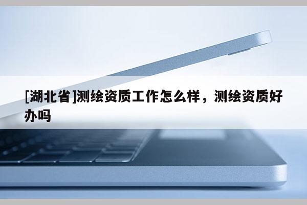 [湖北省]測繪資質(zhì)工作怎么樣，測繪資質(zhì)好辦嗎