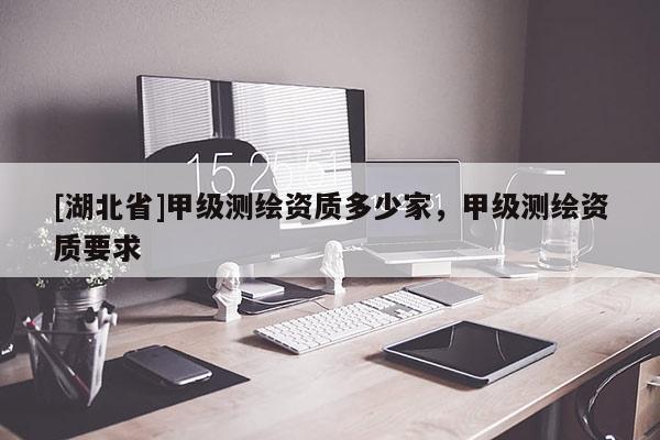 [湖北省]甲級測繪資質多少家，甲級測繪資質要求