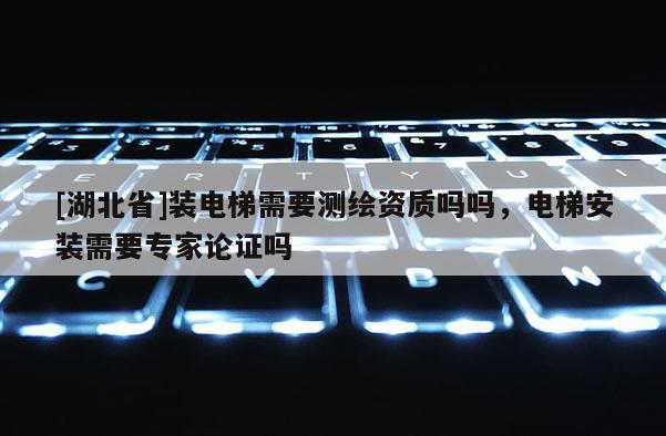 [湖北省]裝電梯需要測(cè)繪資質(zhì)嗎嗎，電梯安裝需要專家論證嗎