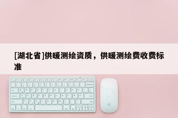[湖北省]供暖測繪資質，供暖測繪費收費標準