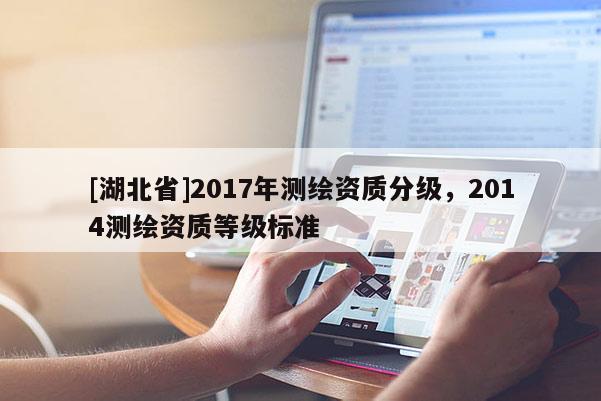 [湖北省]2017年測繪資質(zhì)分級，2014測繪資質(zhì)等級標準