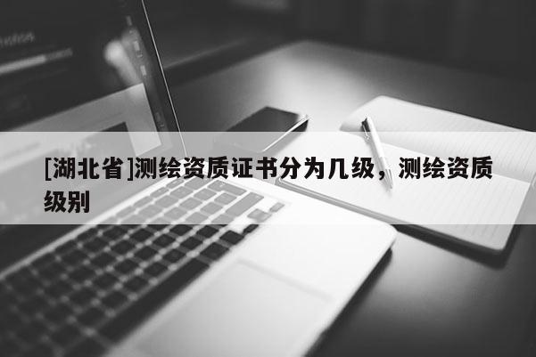 [湖北省]測(cè)繪資質(zhì)證書分為幾級(jí)，測(cè)繪資質(zhì)級(jí)別