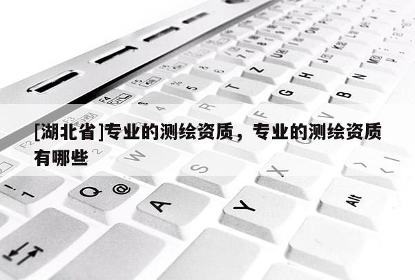 [湖北省]專業(yè)的測繪資質(zhì)，專業(yè)的測繪資質(zhì)有哪些