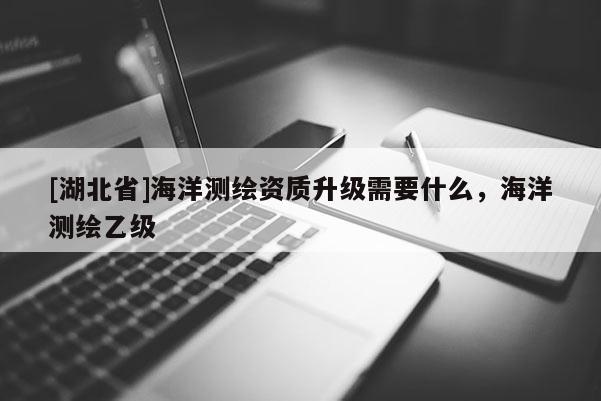 [湖北省]海洋測(cè)繪資質(zhì)升級(jí)需要什么，海洋測(cè)繪乙級(jí)