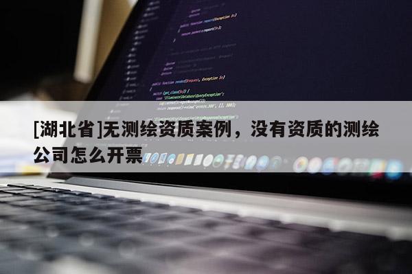 [湖北省]無測繪資質(zhì)案例，沒有資質(zhì)的測繪公司怎么開票