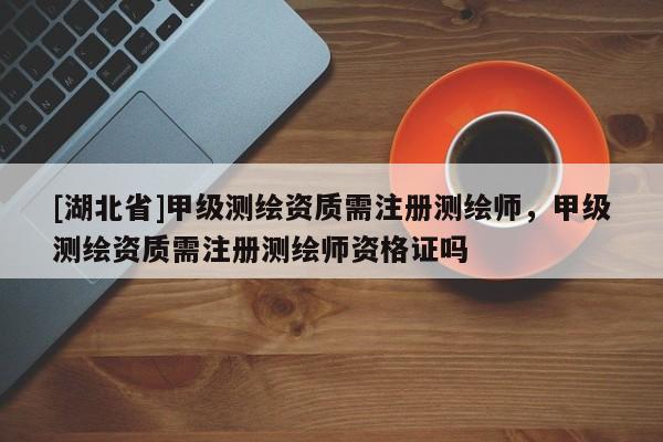 [湖北省]甲級(jí)測(cè)繪資質(zhì)需注冊(cè)測(cè)繪師，甲級(jí)測(cè)繪資質(zhì)需注冊(cè)測(cè)繪師資格證嗎