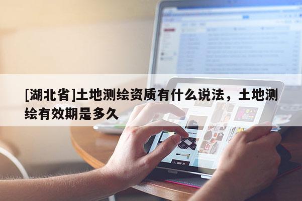 [湖北省]土地測(cè)繪資質(zhì)有什么說法，土地測(cè)繪有效期是多久