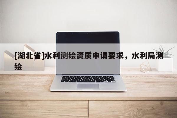 [湖北省]水利測(cè)繪資質(zhì)申請(qǐng)要求，水利局測(cè)繪