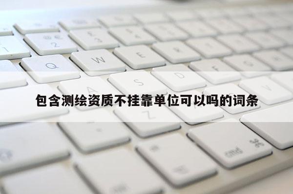 包含測(cè)繪資質(zhì)不掛靠單位可以嗎的詞條