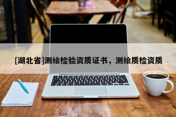 [湖北省]測繪檢驗資質證書，測繪質檢資質