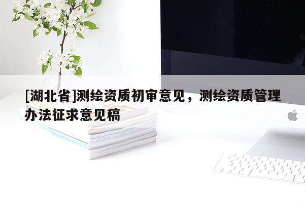 [湖北省]測繪資質(zhì)初審意見，測繪資質(zhì)管理辦法征求意見稿