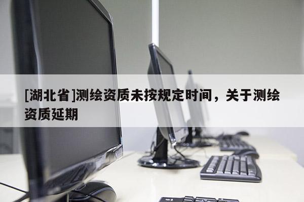 [湖北省]測(cè)繪資質(zhì)未按規(guī)定時(shí)間，關(guān)于測(cè)繪資質(zhì)延期