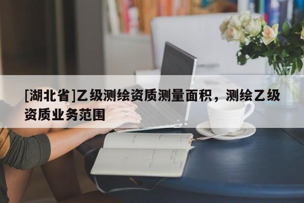 [湖北省]乙級(jí)測(cè)繪資質(zhì)測(cè)量面積，測(cè)繪乙級(jí)資質(zhì)業(yè)務(wù)范圍