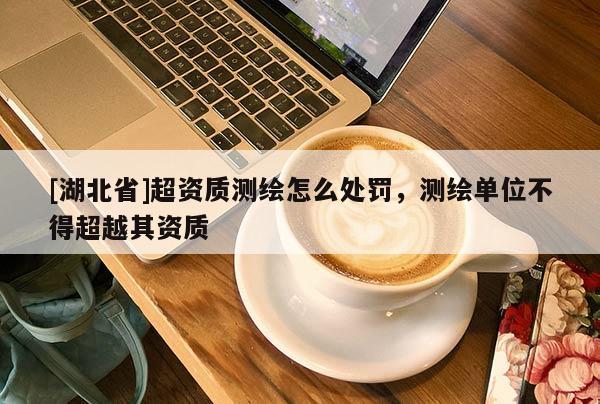 [湖北省]超資質(zhì)測(cè)繪怎么處罰，測(cè)繪單位不得超越其資質(zhì)
