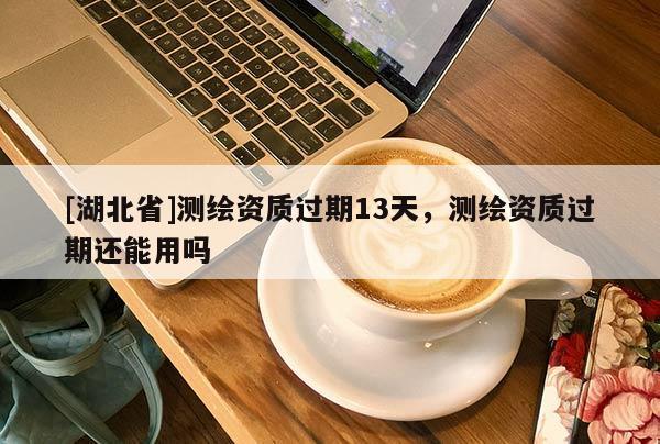 [湖北省]測繪資質(zhì)過期13天，測繪資質(zhì)過期還能用嗎