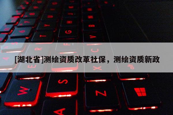 [湖北省]測繪資質(zhì)改革社保，測繪資質(zhì)新政
