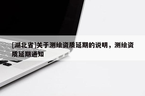 [湖北省]關于測繪資質(zhì)延期的說明，測繪資質(zhì)延期通知