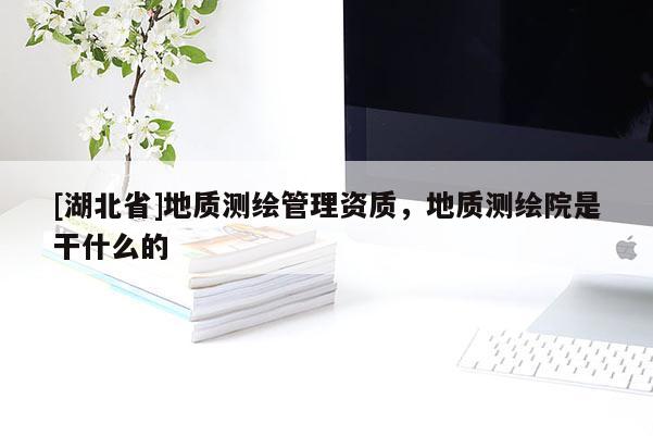 [湖北省]地質(zhì)測(cè)繪管理資質(zhì)，地質(zhì)測(cè)繪院是干什么的