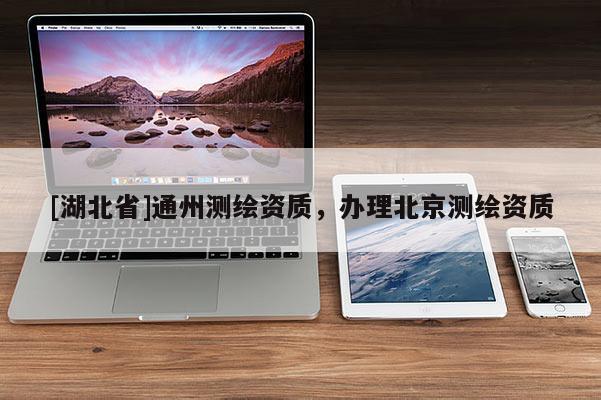 [湖北省]通州測繪資質(zhì)，辦理北京測繪資質(zhì)