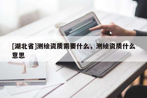 [湖北省]測繪資質(zhì)需要什么，測繪資質(zhì)什么意思