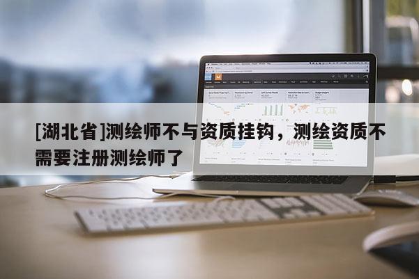 [湖北省]測繪師不與資質(zhì)掛鉤，測繪資質(zhì)不需要注冊測繪師了