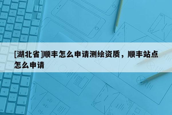 [湖北省]順豐怎么申請測繪資質(zhì)，順豐站點怎么申請