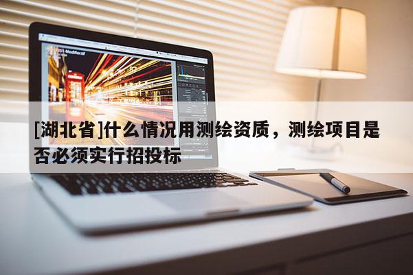 [湖北省]什么情況用測(cè)繪資質(zhì)，測(cè)繪項(xiàng)目是否必須實(shí)行招投標(biāo)