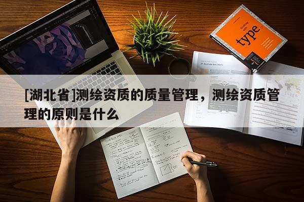 [湖北省]測(cè)繪資質(zhì)的質(zhì)量管理，測(cè)繪資質(zhì)管理的原則是什么