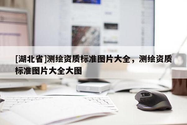 [湖北省]測繪資質(zhì)標準圖片大全，測繪資質(zhì)標準圖片大全大圖