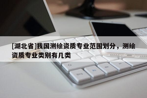 [湖北省]我國(guó)測(cè)繪資質(zhì)專(zhuān)業(yè)范圍劃分，測(cè)繪資質(zhì)專(zhuān)業(yè)類(lèi)別有幾類(lèi)