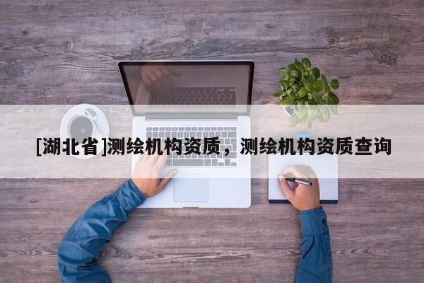 [湖北省]測繪機構(gòu)資質(zhì)，測繪機構(gòu)資質(zhì)查詢