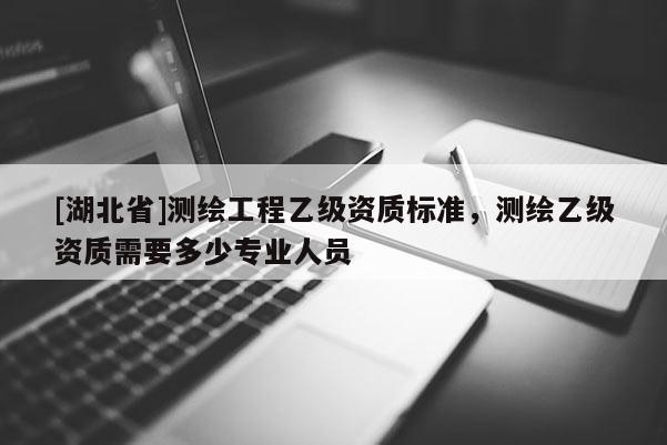 [湖北省]測(cè)繪工程乙級(jí)資質(zhì)標(biāo)準(zhǔn)，測(cè)繪乙級(jí)資質(zhì)需要多少專(zhuān)業(yè)人員