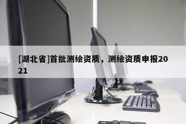 [湖北省]首批測繪資質(zhì)，測繪資質(zhì)申報2021