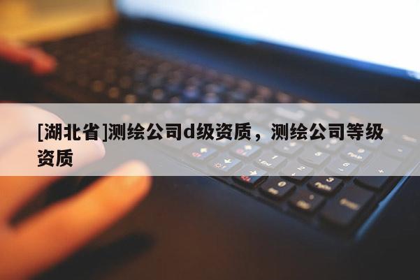 [湖北省]測(cè)繪公司d級(jí)資質(zhì)，測(cè)繪公司等級(jí)資質(zhì)
