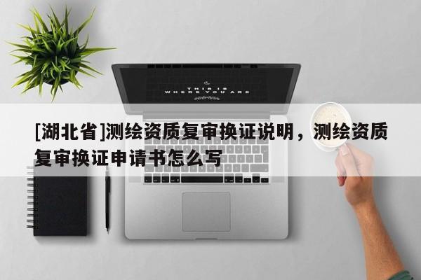 [湖北省]測繪資質(zhì)復(fù)審換證說明，測繪資質(zhì)復(fù)審換證申請書怎么寫