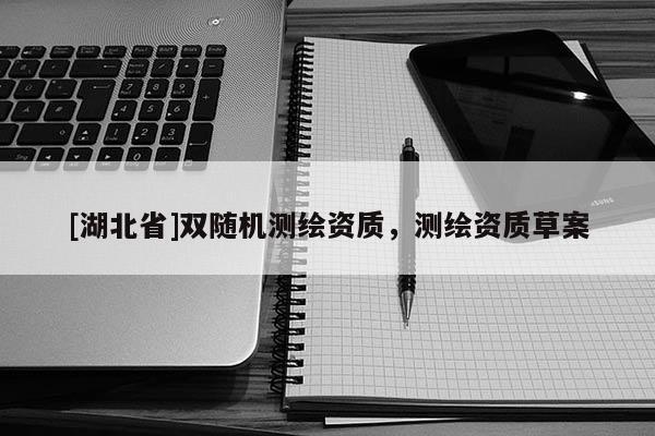 [湖北省]雙隨機(jī)測(cè)繪資質(zhì)，測(cè)繪資質(zhì)草案