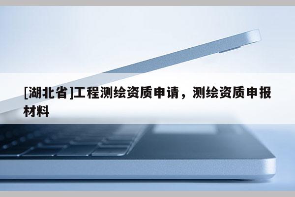 [湖北省]工程測繪資質(zhì)申請，測繪資質(zhì)申報材料