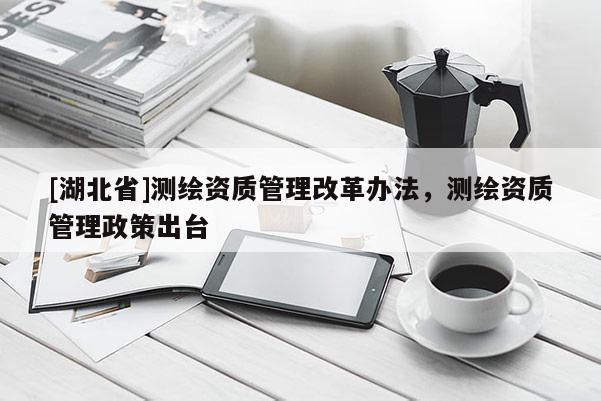 [湖北省]測繪資質管理改革辦法，測繪資質管理政策出臺