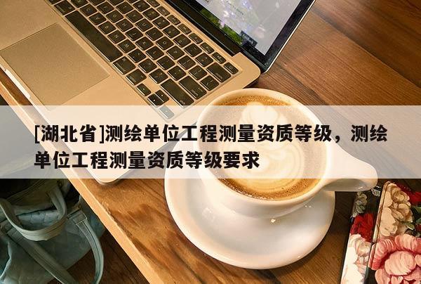 [湖北省]測繪單位工程測量資質等級，測繪單位工程測量資質等級要求